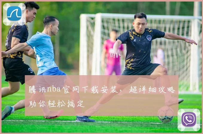 腾讯nba官网下载安装，超详细攻略助你轻松搞定