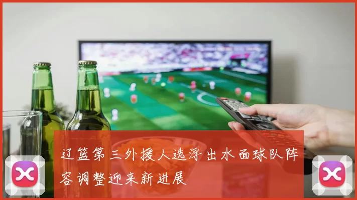 辽篮第三外援人选浮出水面球队阵容调整迎来新进展