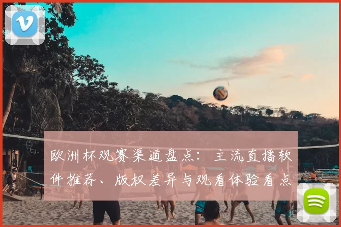 欧洲杯观赛渠道盘点:主流直播软件推荐、版权差异与观看体验看点