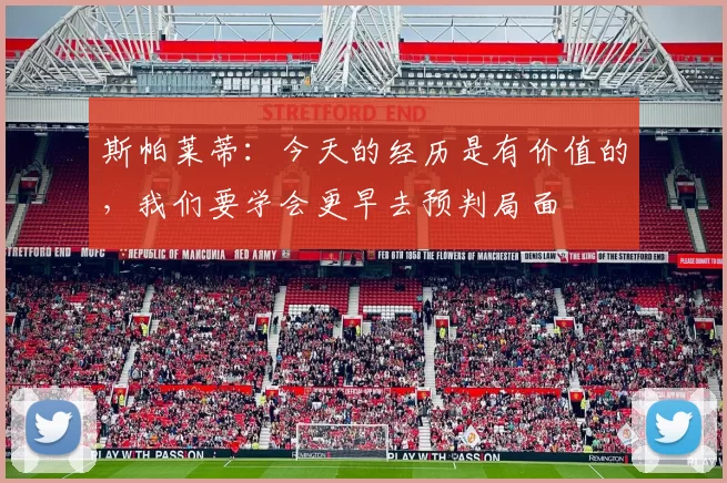 斯帕莱蒂：今天的经历是有价值的，我们要学会更早去预判局面