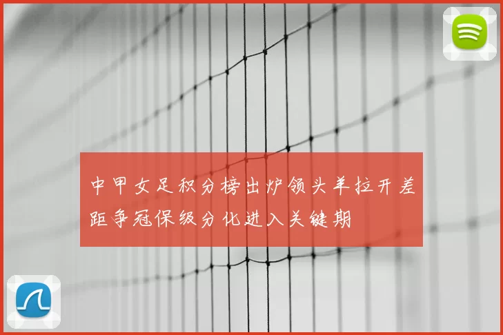 中甲女足积分榜出炉领头羊拉开差距争冠保级分化进入关键期