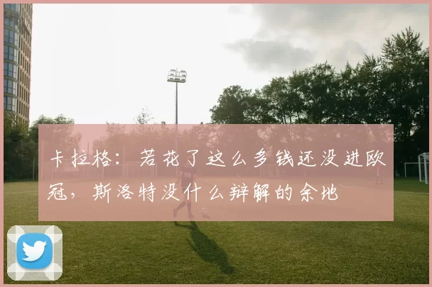 卡拉格：若花了这么多钱还没进欧冠，斯洛特没什么辩解的余地