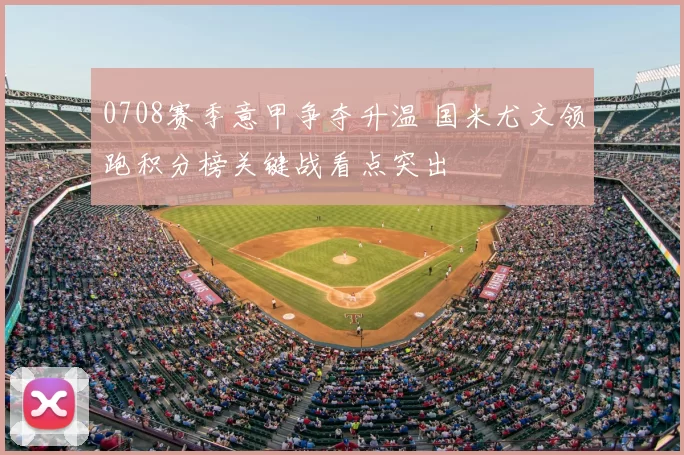 0708赛季意甲争夺升温 国米尤文领跑积分榜关键战看点突出