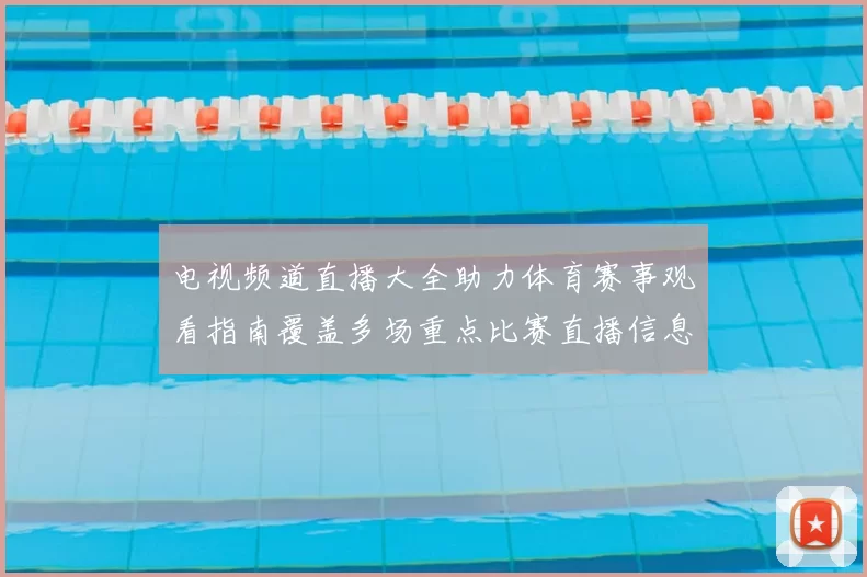 电视频道直播大全助力体育赛事观看指南覆盖多场重点比赛直播信息
