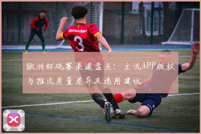 欧洲杯观赛渠道盘点:主流APP版权与推流质量差异及选用建议