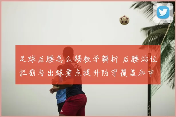 足球后腰怎么踢教学解析 后腰站位拦截与出球要点提升防守覆盖和中场衔接