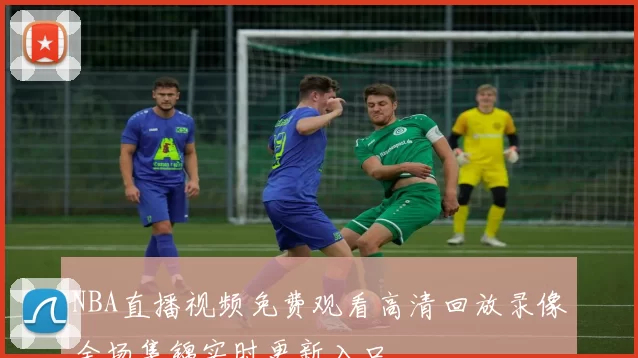 NBA直播视频免费观看高清回放录像全场集锦实时更新入口