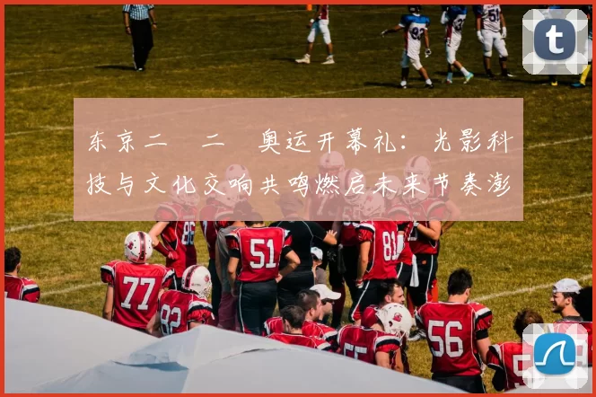 东京二〇二〇奥运开幕礼：光影科技与文化交响共鸣燃启未来节奏澎湃