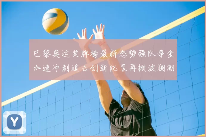 巴黎奥运奖牌榜最新态势强队争金加速冲刺追击创新纪录再掀波澜潮