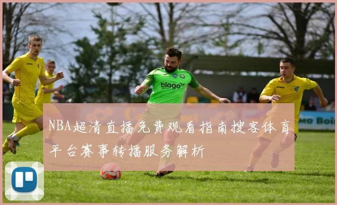 NBA超清直播免费观看指南搜客体育平台赛事转播服务解析