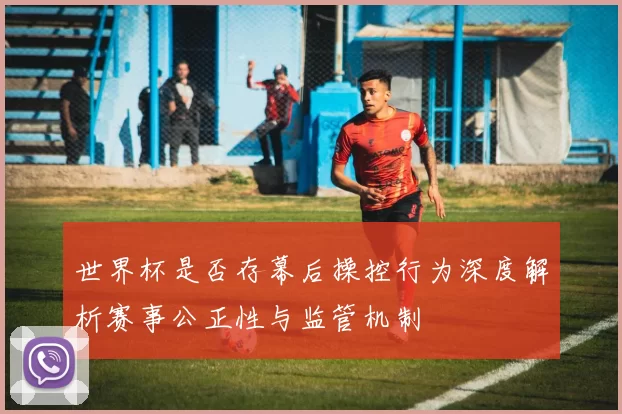 世界杯是否存幕后操控行为深度解析赛事公正性与监管机制