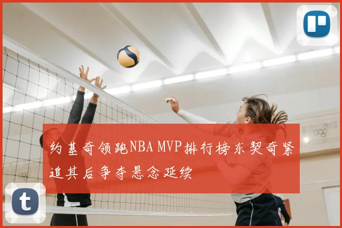 约基奇领跑NBA MVP排行榜东契奇紧追其后争夺悬念延续