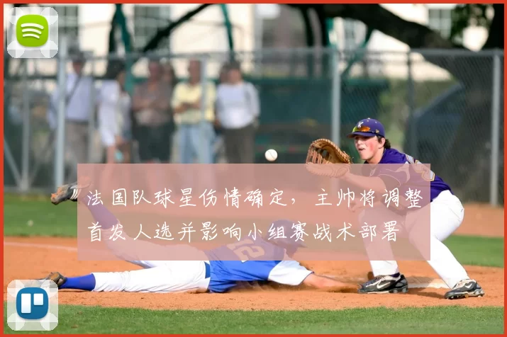 法国队球星伤情确定，主帅将调整首发人选并影响小组赛战术部署