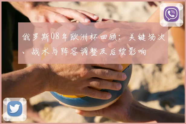俄罗斯08年欧洲杯回顾：关键场次、战术与阵容调整及后续影响