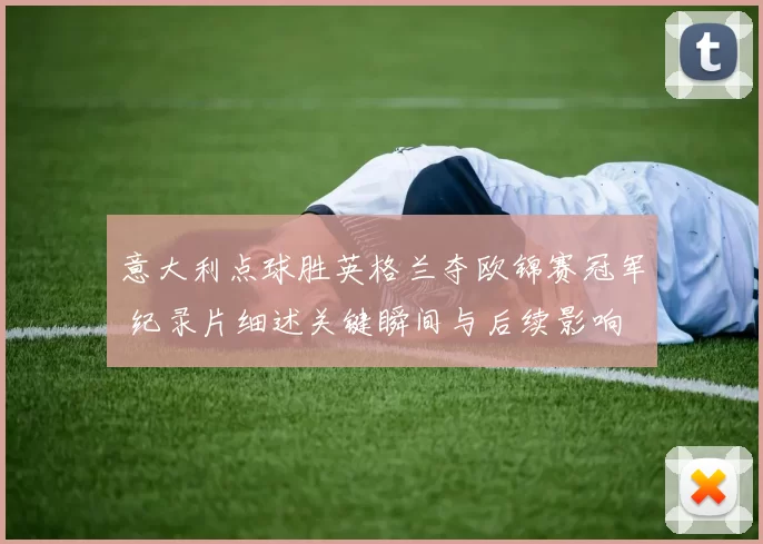 意大利点球胜英格兰夺欧锦赛冠军 纪录片细述关键瞬间与后续影响