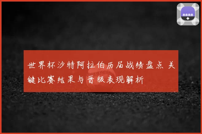 世界杯沙特阿拉伯历届战绩盘点 关键比赛结果与晋级表现解析