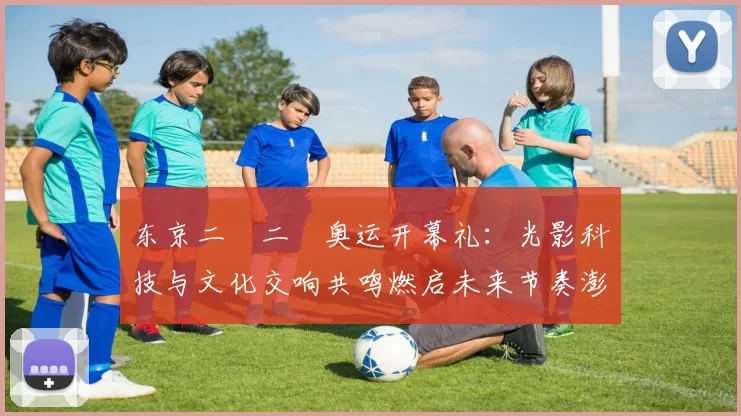 东京二〇二〇奥运开幕礼：光影科技与文化交响共鸣燃启未来节奏澎湃