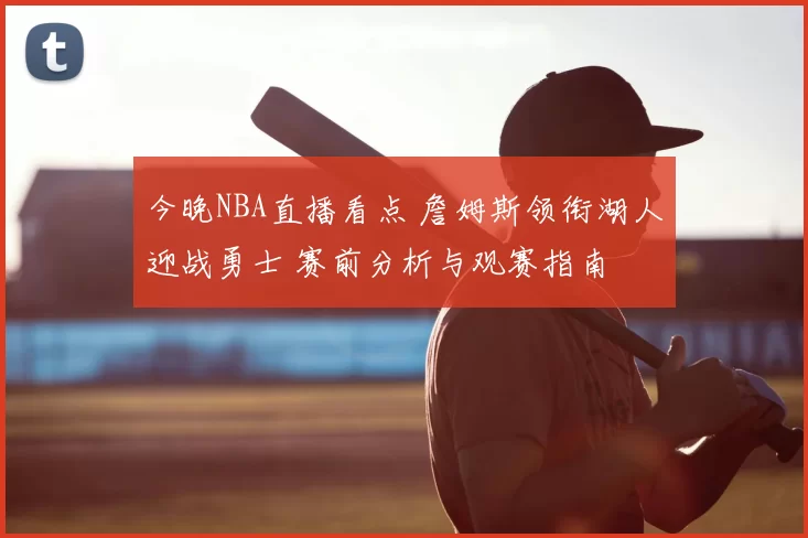 今晚NBA直播看点 詹姆斯领衔湖人迎战勇士 赛前分析与观赛指南