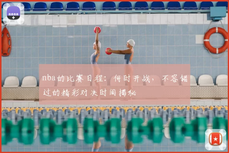 nba的比赛日程：何时开战，不容错过的精彩对决时间揭秘