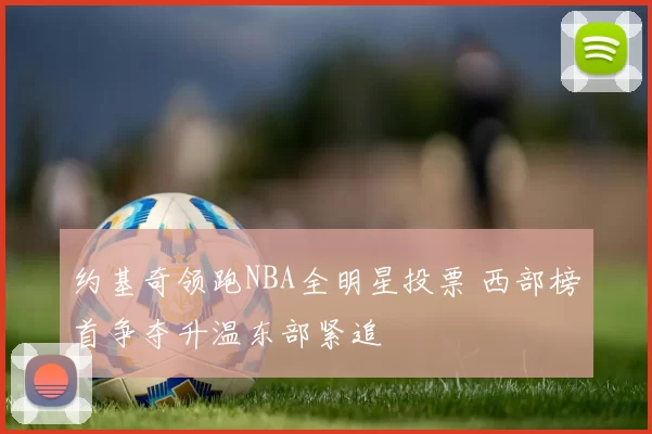 约基奇领跑NBA全明星投票 西部榜首争夺升温东部紧追