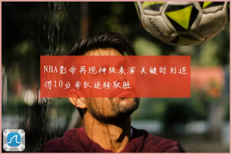 NBA影帝再现神级表演 关键时刻连得10分率队逆转取胜