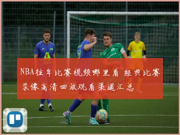 NBA往年比赛视频哪里看 经典比赛录像高清回放观看渠道汇总