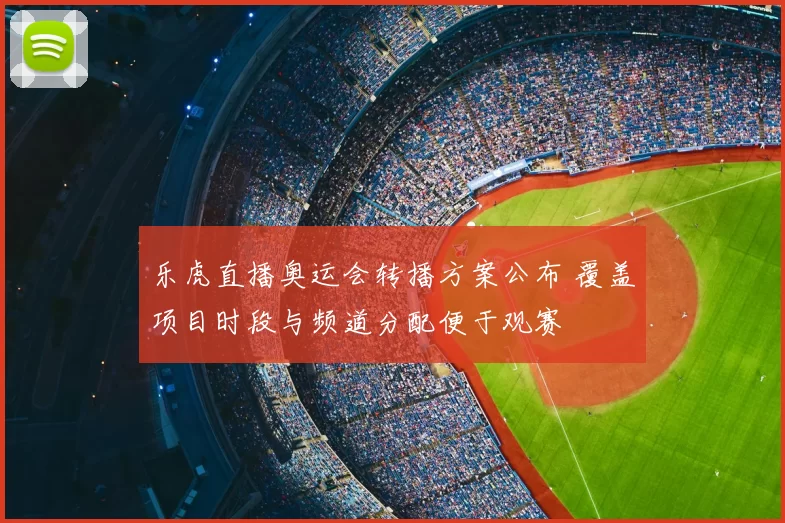 乐虎直播奥运会转播方案公布 覆盖项目时段与频道分配便于观赛