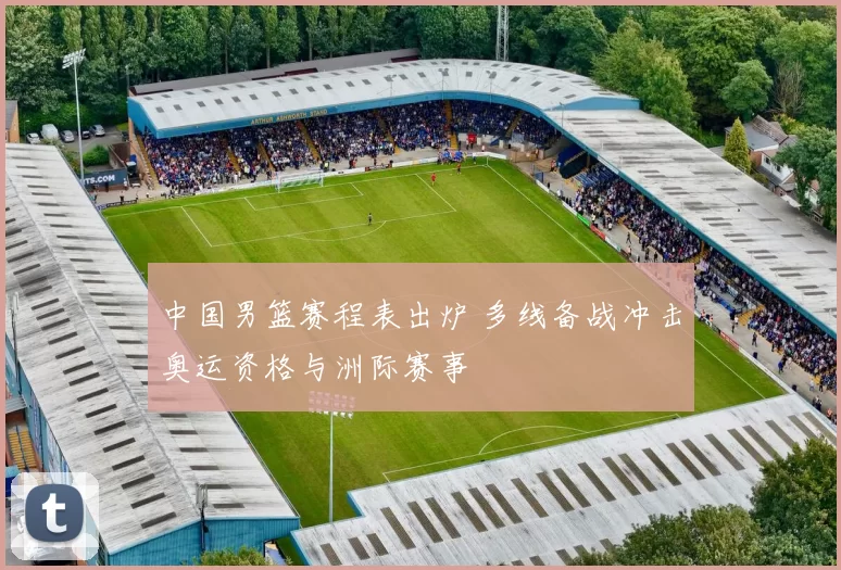 中国男篮赛程表出炉 多线备战冲击奥运资格与洲际赛事