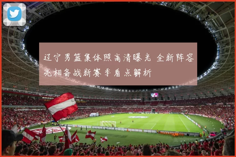 辽宁男篮集体照高清曝光 全新阵容亮相备战新赛季看点解析