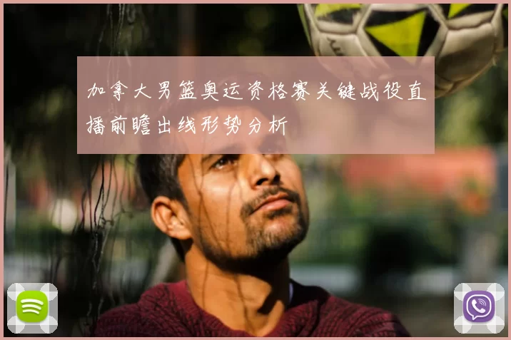 加拿大男篮奥运资格赛关键战役直播前瞻出线形势分析