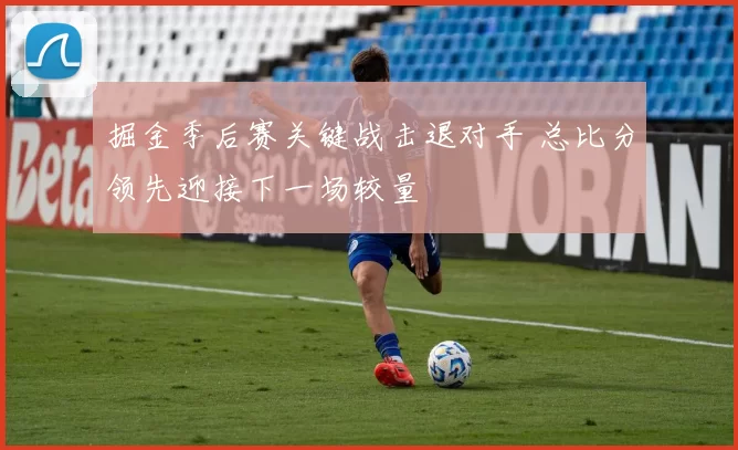 掘金季后赛关键战击退对手 总比分领先迎接下一场较量