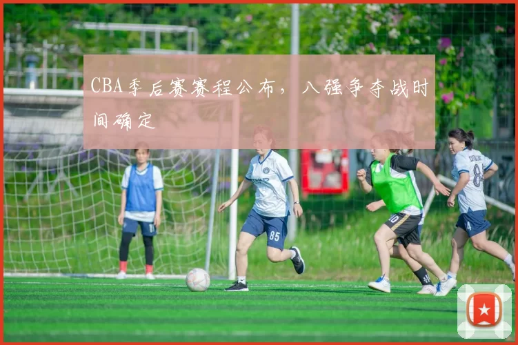 CBA季后赛赛程公布,八强争夺战时间确定