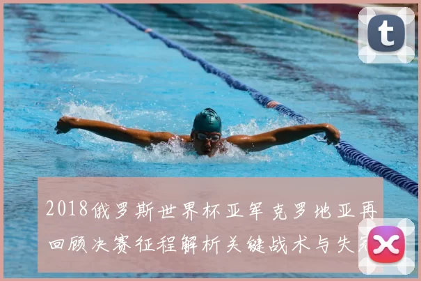 2018俄罗斯世界杯亚军克罗地亚再回顾决赛征程解析关键战术与失冠原因