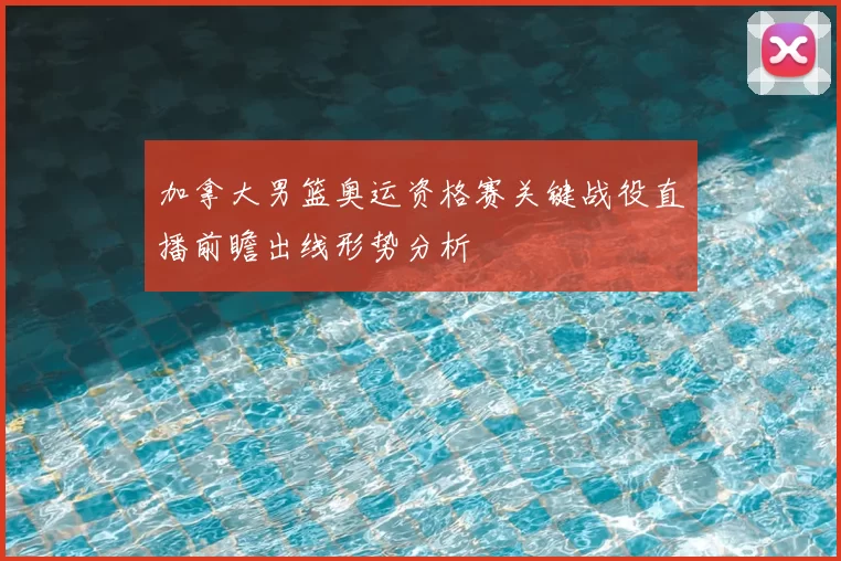 加拿大男篮奥运资格赛关键战役直播前瞻出线形势分析