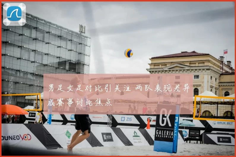 男足女足对比引关注 两队表现差异成赛事讨论焦点
