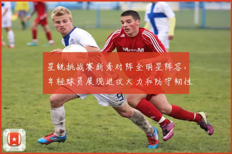 星锐挑战赛新秀对阵全明星阵容，年轻球员展现进攻火力和防守韧性