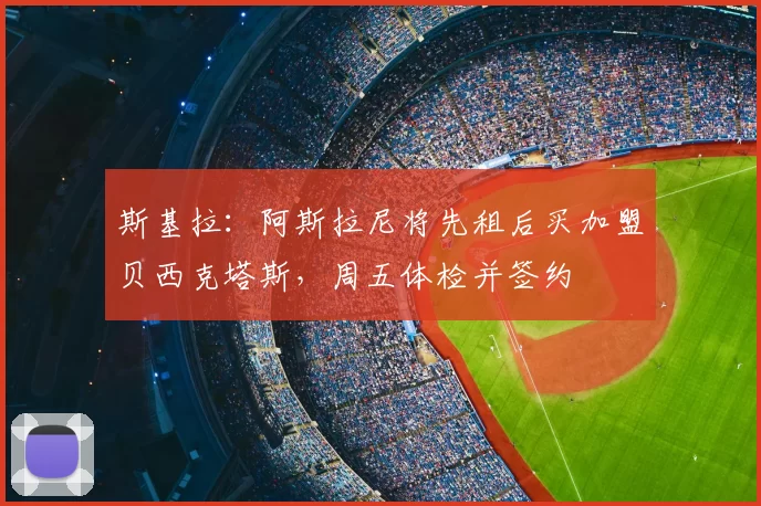 斯基拉:阿斯拉尼将先租后买加盟贝西克塔斯,周五体检并签约