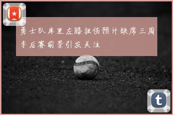 勇士队库里左膝扭伤预计缺席三周季后赛前景引发关注