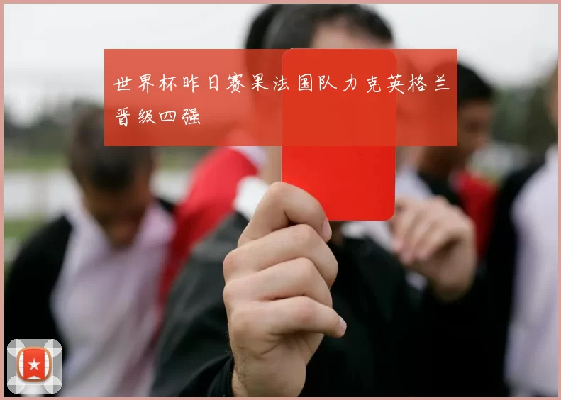世界杯昨日赛果法国队力克英格兰晋级四强