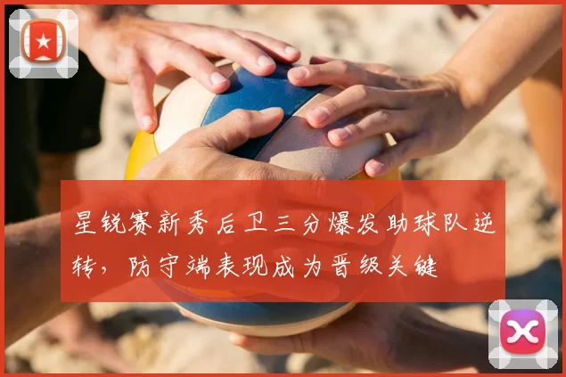 星锐赛新秀后卫三分爆发助球队逆转，防守端表现成为晋级关键