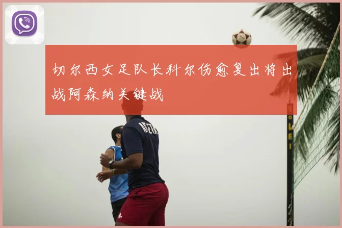 切尔西女足队长科尔伤愈复出将出战阿森纳关键战