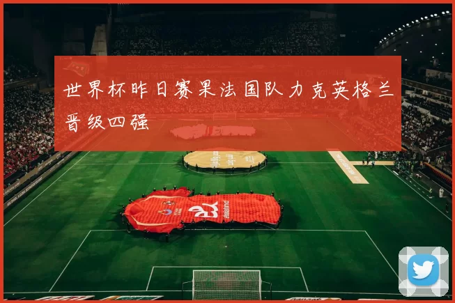 世界杯昨日赛果法国队力克英格兰晋级四强