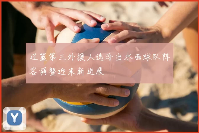 辽篮第三外援人选浮出水面球队阵容调整迎来新进展