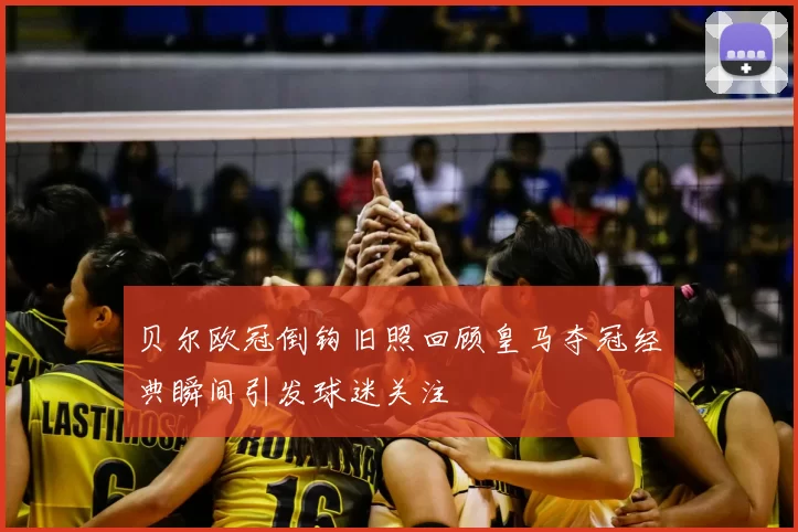 贝尔欧冠倒钩旧照回顾皇马夺冠经典瞬间引发球迷关注