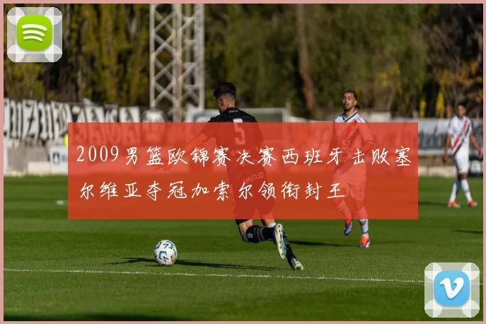 2009男篮欧锦赛决赛西班牙击败塞尔维亚夺冠加索尔领衔封王