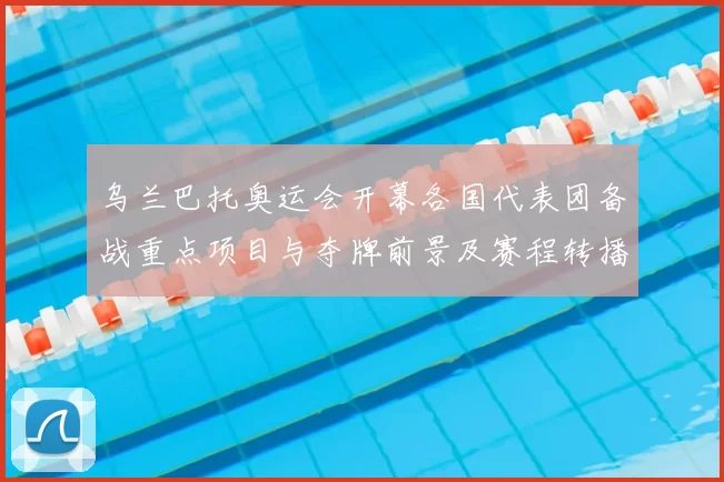 乌兰巴托奥运会开幕各国代表团备战重点项目与夺牌前景及赛程转播安排