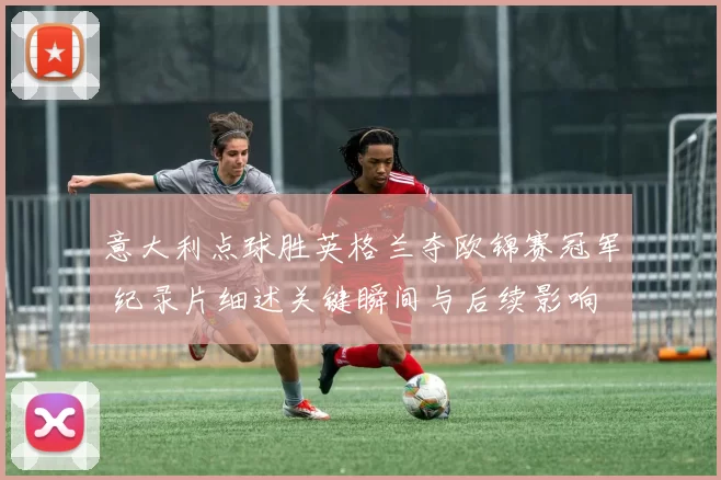 意大利点球胜英格兰夺欧锦赛冠军 纪录片细述关键瞬间与后续影响